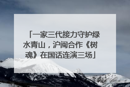 一家三代接力守护绿水青山，沪闽合作《树魂》在国话连演三场