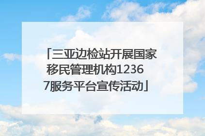 三亚边检站开展国家移民管理机构12367服务平台宣传活动