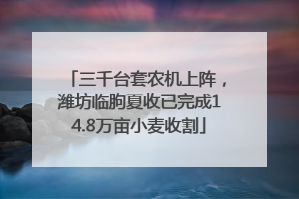 三千台套农机上阵，潍坊临朐夏收已完成14.8万亩小麦收割