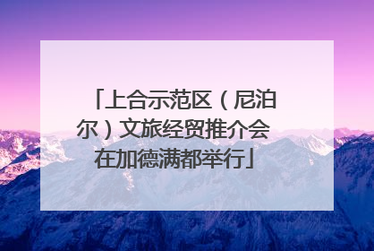 上合示范区（尼泊尔）文旅经贸推介会在加德满都举行