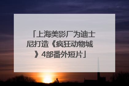 上海美影厂为迪士尼打造《疯狂动物城》4部番外短片