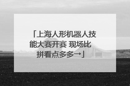 上海人形机器人技能大赛开赛 现场比拼看点多多→