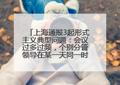 上海通报3起形式主义典型问题：会议过多过频，个别分管领导在某一天同一时段需参加3个会议