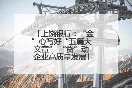 上饶银行：“金”心写好“五篇大文章” “贷”动企业高质量发展