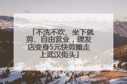 不洗不吹、坐下就剪、自由营业，理发店变身5元快剪摊走上武汉街头