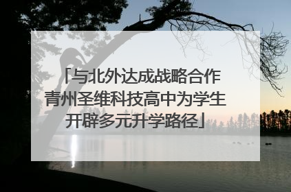 与北外达成战略合作 青州圣维科技高中为学生开辟多元升学路径