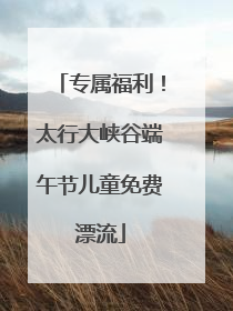 专属福利！太行大峡谷端午节儿童免费漂流