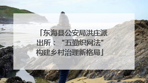 东海县公安局洪庄派出所：“五勤织网法”构建乡村治理新格局