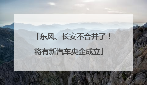 东风、长安不合并了！将有新汽车央企成立