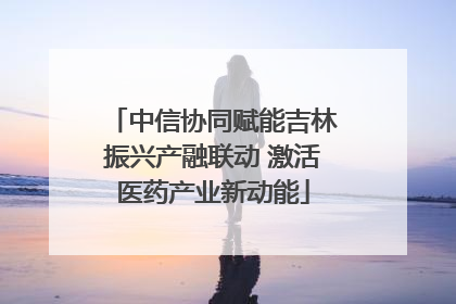 中信协同赋能吉林振兴产融联动 激活医药产业新动能