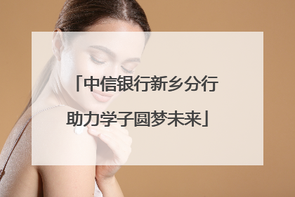 中信银行新乡分行助力学子圆梦未来
