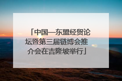 中国—东盟经贸论坛暨第三届链博会推介会在吉隆坡举行