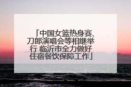 中国女篮热身赛、刀郎演唱会等相继举行 临沂市全力做好住宿餐饮保障工作