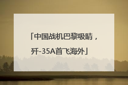 中国战机巴黎吸睛，歼-35A首飞海外