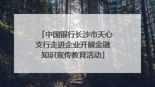 中国银行长沙市天心支行走进企业开展金融知识宣传教育活动