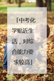 中考化学贴近生活，对综合能力要求较高