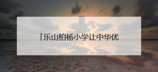 乐山柏杨小学让中华优秀传统文化代代相传