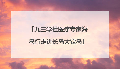 九三学社医疗专家海岛行走进长岛大钦岛