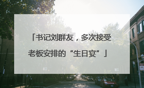 书记刘群友，多次接受老板安排的“生日宴”