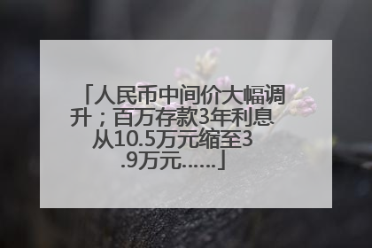 人民币中间价大幅调升；百万存款3年利息从10.5万元缩至3.9万元……