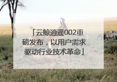 云鲸逍遥002重磅发布，以用户需求驱动行业技术革命