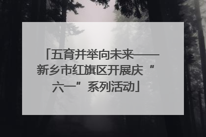 五育并举向未来——新乡市红旗区开展庆“六一”系列活动
