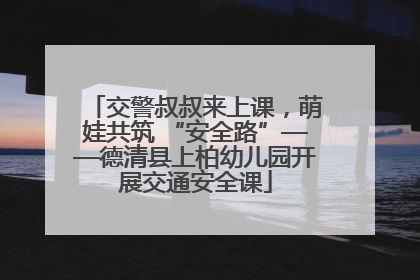交警叔叔来上课，萌娃共筑 “安全路”——德清县上柏幼儿园开展交通安全课