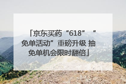 京东买药“618”“免单活动”重磅升级 抽免单机会限时翻倍