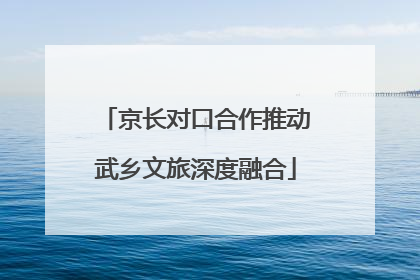 京长对口合作推动武乡文旅深度融合