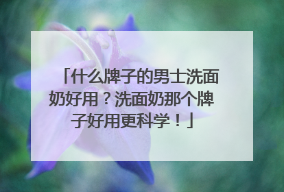 什么牌子的男士洗面奶好用？洗面奶那个牌子好用更科学！