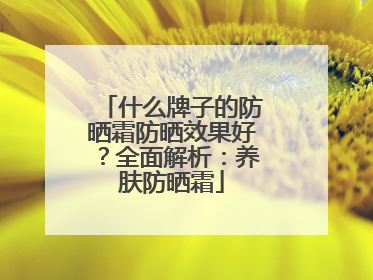 什么牌子的防晒霜防晒效果好？全面解析：养肤防晒霜