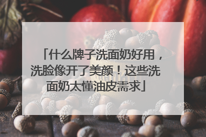 什么牌子洗面奶好用，洗脸像开了美颜！这些洗面奶太懂油皮需求