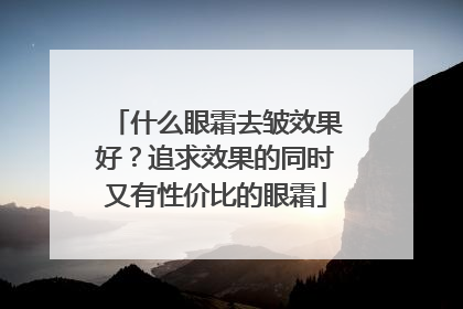 什么眼霜去皱效果好？追求效果的同时又有性价比的眼霜