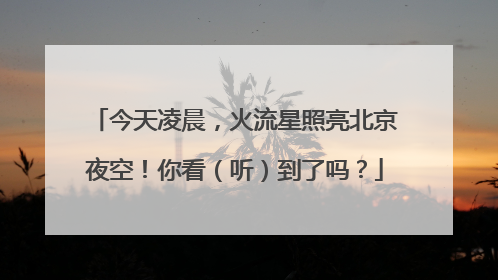 今天凌晨，火流星照亮北京夜空！你看（听）到了吗？