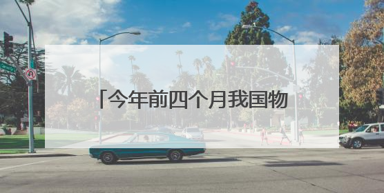 今年前四个月我国物流运行保持韧性增长