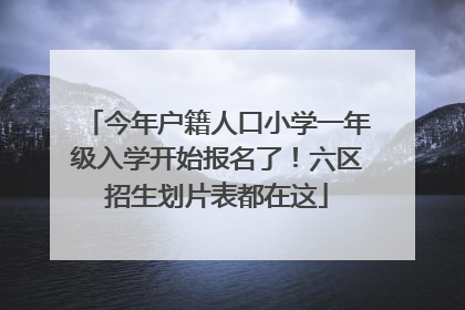 今年户籍人口小学一年级入学开始报名了！六区招生划片表都在这