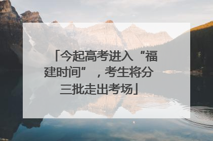 今起高考进入“福建时间”，考生将分三批走出考场