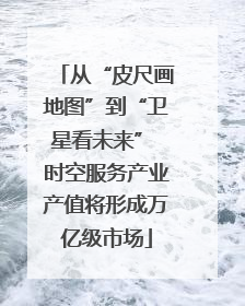 从“皮尺画地图”到“卫星看未来” 时空服务产业产值将形成万亿级市场