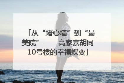 从“堵心墙”到“最美院”——高家寨胡同10号楼的幸福蝶变