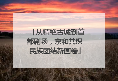 从精绝古城到首都剧场，京和共织民族团结新画卷