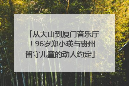 从大山到厦门音乐厅！96岁郑小瑛与贵州留守儿童的动人约定