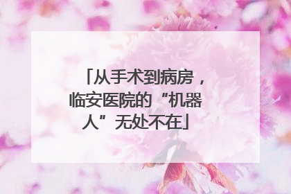 从手术到病房，临安医院的“机器人”无处不在