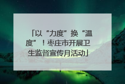 以“力度”换“温度”！枣庄市开展卫生监督宣传月活动