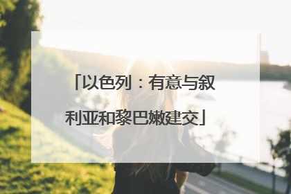 以色列：有意与叙利亚和黎巴嫩建交