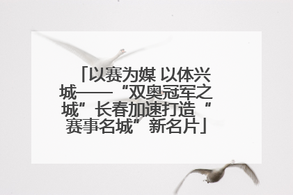 以赛为媒 以体兴城——“双奥冠军之城”长春加速打造“赛事名城”新名片