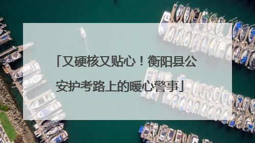 又硬核又贴心！衡阳县公安护考路上的暖心警事