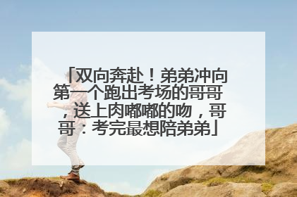 双向奔赴！弟弟冲向第一个跑出考场的哥哥，送上肉嘟嘟的吻，哥哥：考完最想陪弟弟