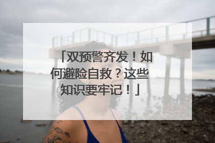 双预警齐发！如何避险自救？这些知识要牢记！