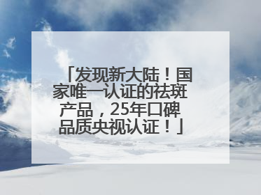 发现新大陆！国家唯一认证的祛斑产品，25年口碑品质央视认证！