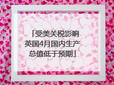 受美关税影响 英国4月国内生产总值低于预期